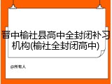 晋中榆社县高中全封闭补习机构(榆社全封闭高中)