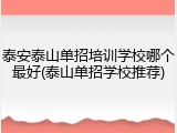 泰安泰山单招培训学校哪个最好(泰山单招学校推荐)