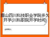 眉山四川科技职业学院多久开学(川科职院开学时间)