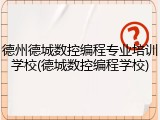 德州德城数控编程专业培训学校(德城数控编程学校)