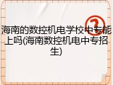 海南的数控机电学校中专能上吗(海南数控机电中专招生)