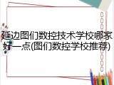 延边图们数控技术学校哪家好一点(图们数控学校推荐)