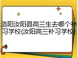 洛阳汝阳县高三生去哪个补习学校(汝阳高三补习学校)