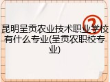 昆明呈贡农业技术职业学校有什么专业(呈贡农职校专业)
