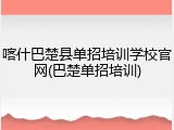 喀什巴楚县单招培训学校官网(巴楚单招培训)