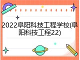 2022阜阳科技工程学校(阜阳科技工程22)
