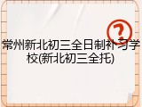 常州新北初三全日制补习学校(新北初三全托)