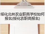 绥化北林农业职高学校如何报名(绥化农职高报名)