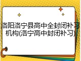 洛阳洛宁县高中全封闭补习机构(洛宁高中封闭补习)
