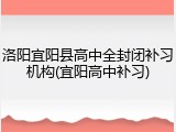 洛阳宜阳县高中全封闭补习机构(宜阳高中补习)