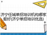 济宁任城单招培训机构哪家最好(济宁单招培训优选)