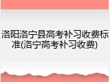 洛阳洛宁县高考补习收费标准(洛宁高考补习收费)