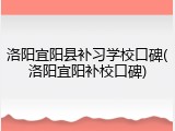 洛阳宜阳县补习学校口碑(洛阳宜阳补校口碑)