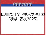 抚州临川农业技术学校2025(临川农校2025)