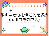 乐山自考办电话号码是多少(乐山自考办电话)