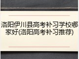 洛阳伊川县高考补习学校哪家好(洛阳高考补习推荐)