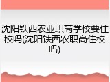 沈阳铁西农业职高学校要住校吗(沈阳铁西农职高住校吗)