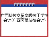 广西科技商贸高级技工学校会计(广西商贸技校会计)