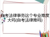 自考法律事务这个专业难度大吗(自考法律难吗)