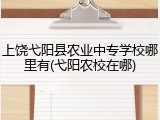 上饶弋阳县农业中专学校哪里有(弋阳农校在哪)