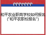 和平农业职高学校如何报名("和平农职校报名")