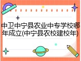 中卫中宁县农业中专学校哪年成立(中宁县农校建校年)