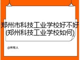 郑州市科技工业学校好不好(郑州科技工业学校如何)