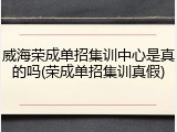 威海荣成单招集训中心是真的吗(荣成单招集训真假)