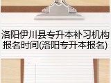 洛阳伊川县专升本补习机构报名时间(洛阳专升本报名)