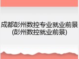 成都彭州数控专业就业前景(彭州数控就业前景)