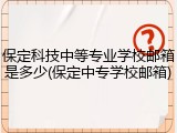 保定科技中等专业学校邮箱是多少(保定中专学校邮箱)