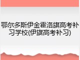 鄂尔多斯伊金霍洛旗高考补习学校(伊旗高考补习)