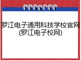罗江电子通用科技学校官网(罗江电子校网)