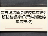 昌吉玛纳斯县数控车床培训班技校哪家好(玛纳斯数控车床技校)