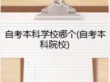 自考本科学校哪个(自考本科院校)