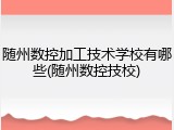 随州数控加工技术学校有哪些(随州数控技校)