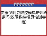 安康汉阴县数控模具培训靠谱吗(汉阴数控模具培训靠谱)