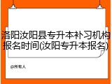 洛阳汝阳县专升本补习机构报名时间(汝阳专升本报名)