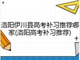 洛阳伊川县高考补习推荐哪家(洛阳高考补习推荐)