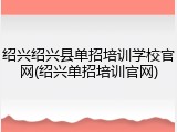 绍兴绍兴县单招培训学校官网(绍兴单招培训官网)