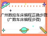 广州数控车床编程正确步骤(广数车床编程步骤)