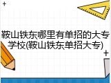 鞍山铁东哪里有单招的大专学校(鞍山铁东单招大专)