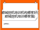 顺城挖机培训机构哪家好(顺城挖机培训哪家强)