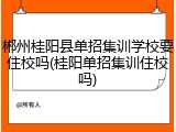 郴州桂阳县单招集训学校要住校吗(桂阳单招集训住校吗)