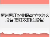 衢州衢江农业职高学校怎么报名(衢江农职校报名)