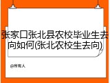 张家口张北县农校毕业生去向如何(张北农校生去向)