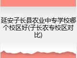 延安子长县农业中专学校哪个校区好(子长农专校区对比)
