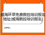 威海环翠免费数控培训报名地址(威海数控培训报名)