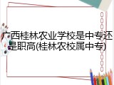 广西桂林农业学校是中专还是职高(桂林农校属中专)