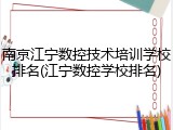 南京江宁数控技术培训学校排名(江宁数控学校排名)